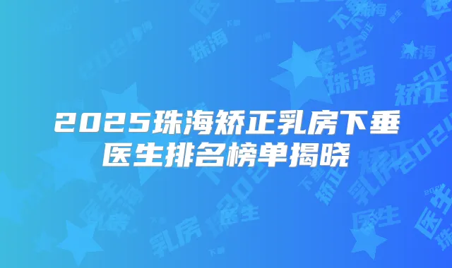 2025珠海矫正乳房下垂医生排名榜单揭晓