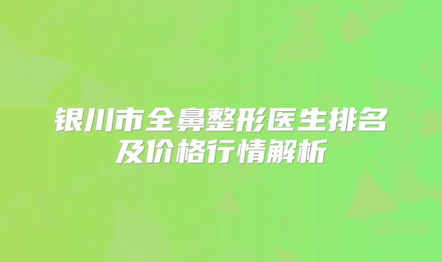 银川市全鼻整形医生排名及价格行情解析