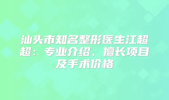 汕头市知名整形医生江超超:专业介绍、擅长项目及手术价格