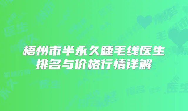 梧州市半永久睫毛线医生排名与价格行情详解
