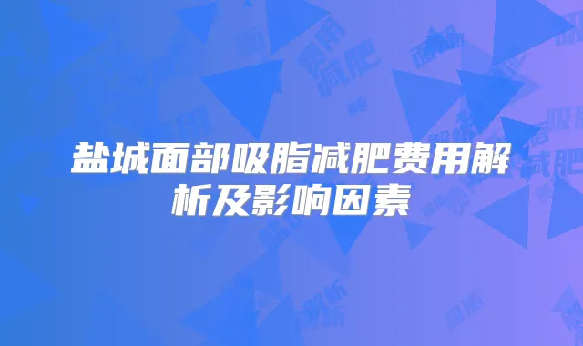 盐城面部吸脂减肥费用解析及影响因素