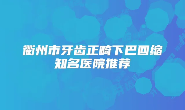 衢州市牙齿正畸下巴回缩知名医院推荐