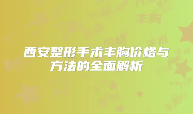 西安整形手术丰胸价格与方法的全面解析