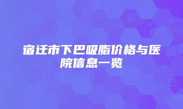 宿迁市下巴吸脂价格与医院信息一览