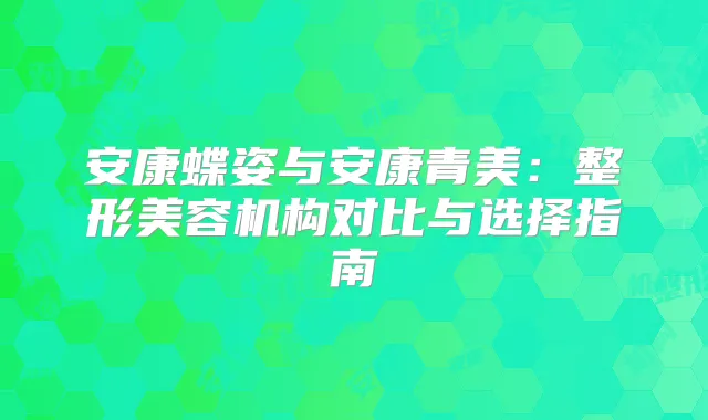 安康蝶姿与安康青美：整形美容机构对比与选择指南
