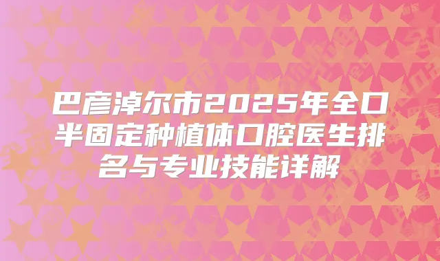 巴彦淖尔市2025年全口半固定种植体口腔医生排名与专业技能详解