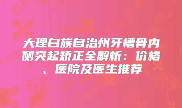 大理白族自治州牙槽骨内侧突起矫正全解析:价格、医院及医生推荐