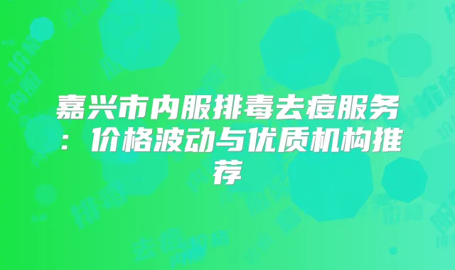 嘉兴市内服排毒去痘服务：价格波动与优质机构推荐
