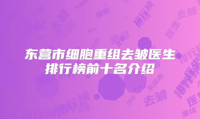 东营市细胞重组去皱医生排行榜前十名介绍