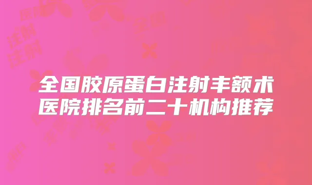 全国胶原蛋白注射丰额术医院排名前二十机构推荐