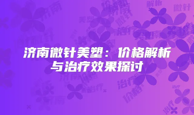 济南微针美塑:价格解析与效果探讨