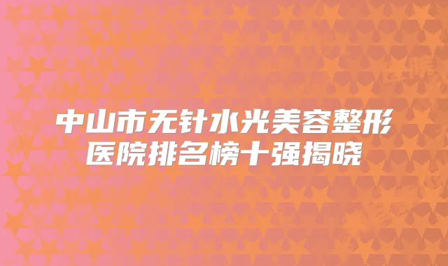 中山市无针水光美容整形医院排名榜十强揭晓
