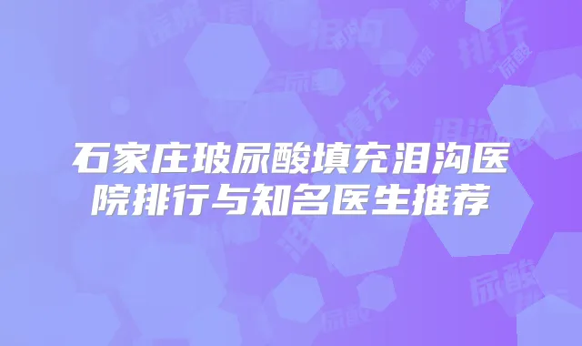 石家庄玻尿酸填充泪沟医院排行与知名医生推荐