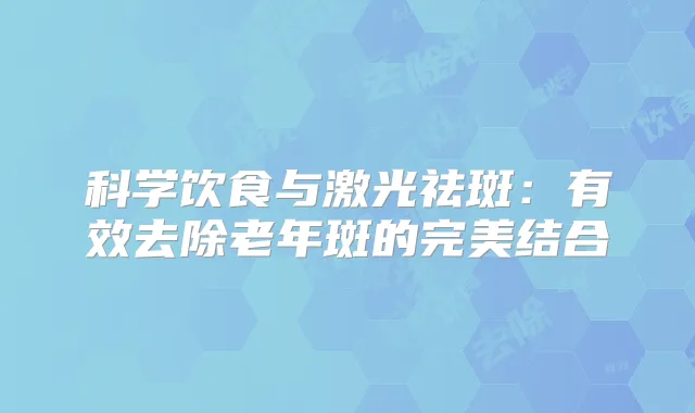 科学饮食与激光祛斑:有效去除老年斑的结合
