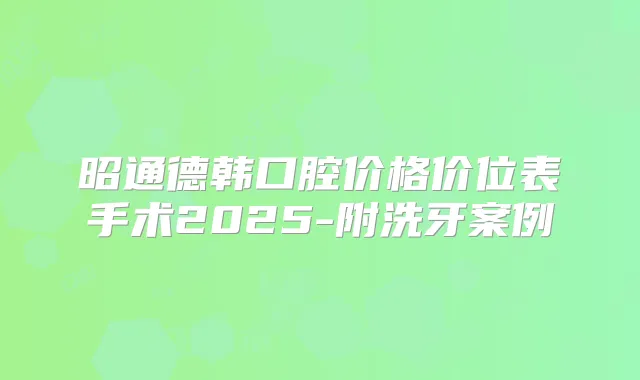 昭通德韩口腔价格价位表手术2025-附洗牙案例