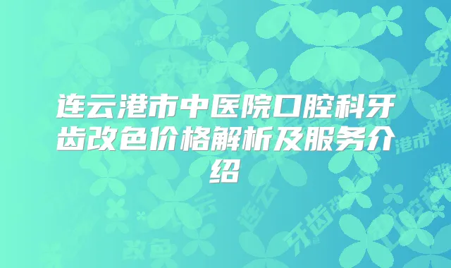 连云港市中医院口腔科牙齿改色价格解析及服务介绍