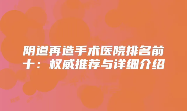 阴道再造手术医院排名前十：推荐与详细介绍