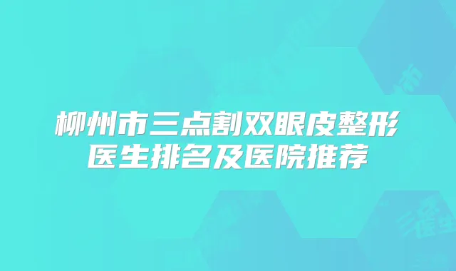 柳州市三点割双眼皮整形医生排名及医院推荐