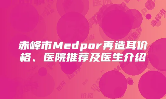 赤峰市Medpor再造耳价格、医院推荐及医生介绍