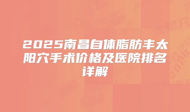 2025南昌自体脂肪丰太阳穴手术价格及医院排名详解