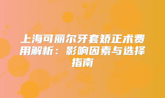 上海可丽尔牙套矫正术费用解析：影响因素与选择指南