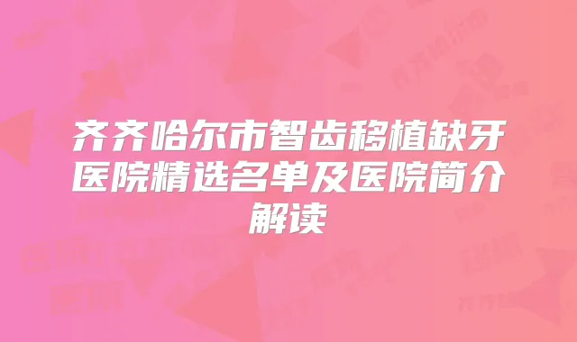 齐齐哈尔市智齿移植缺牙医院精选名单及医院简介解读