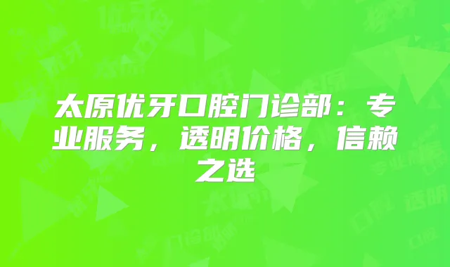 太原优牙口腔门诊部:专业服务,透明价格,信赖之选