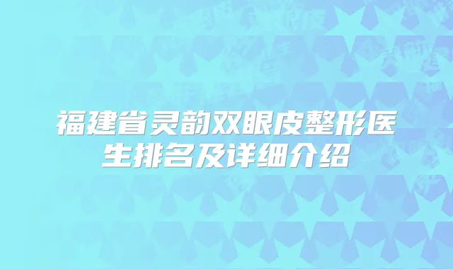 福建省灵韵双眼皮整形医生排名及详细介绍