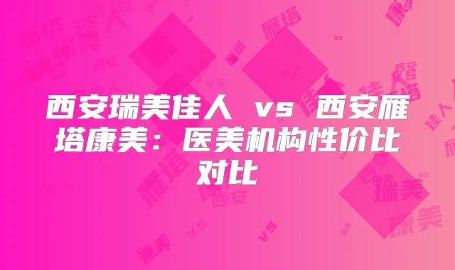 西安瑞美佳人 vs 西安雁塔康美：医美机构性价比对比