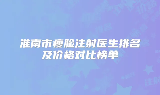 淮南市瘦脸注射医生排名及价格对比榜单