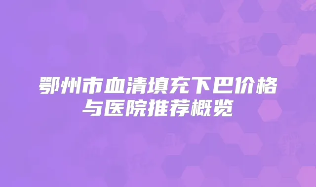 鄂州市血清填充下巴价格与医院推荐概览