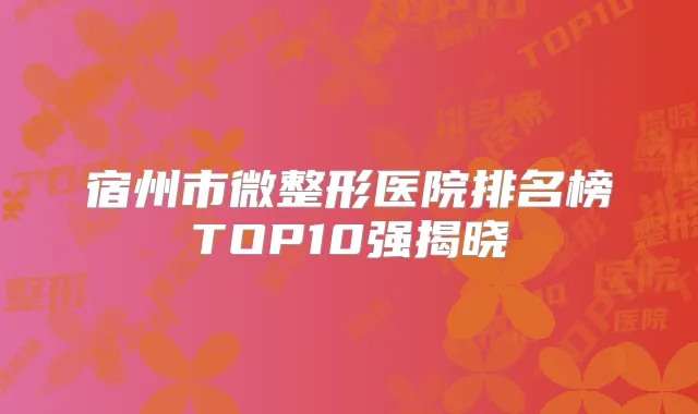 宿州市微整形医院排名榜TOP10强揭晓