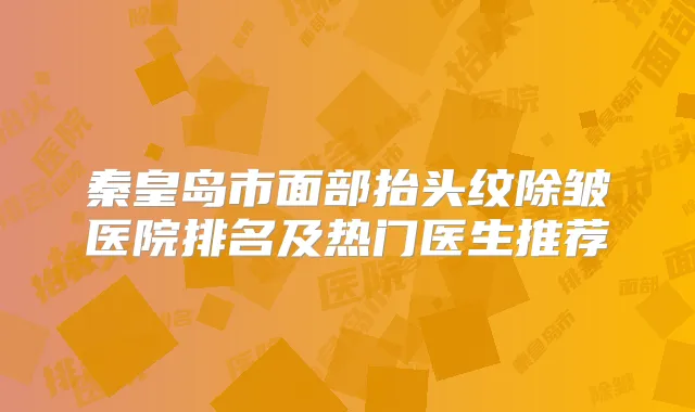 秦皇岛市面部抬头纹除皱医院排名及热门医生推荐
