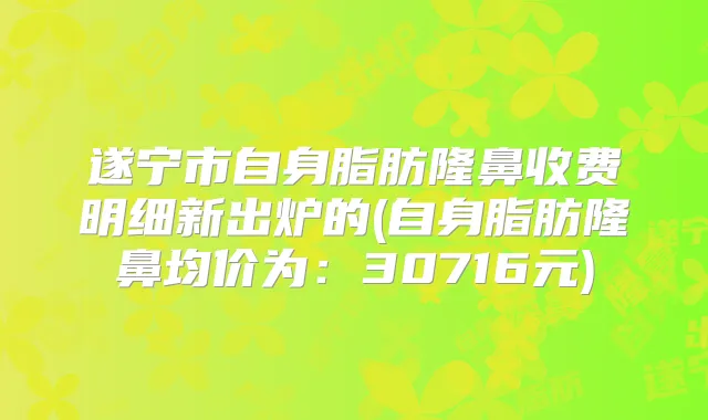 遂宁市自身脂肪隆鼻收费明细新出炉的(自身脂肪隆鼻均价为：30716元)