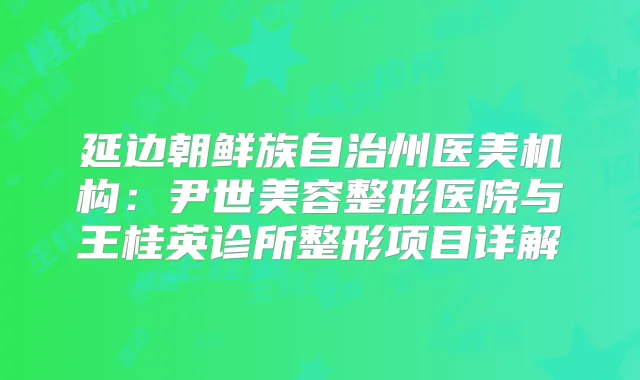 延边朝鲜族自治州医美机构:尹世美容整形医院与王桂英诊所整形项目详解
