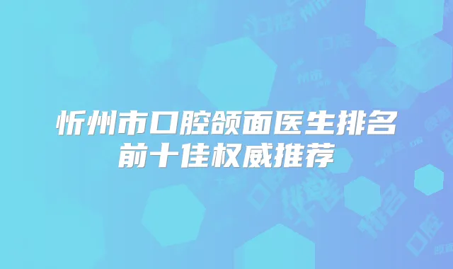 忻州市口腔颌面医生排名前十佳推荐
