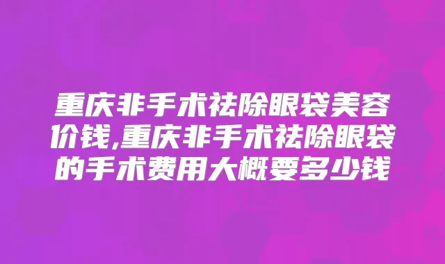 重庆非手术祛除眼袋美容价钱,重庆非手术祛除眼袋的手术费用大概要多少钱