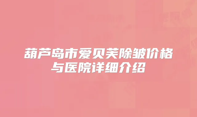葫芦岛市爱贝芙除皱价格与医院详细介绍