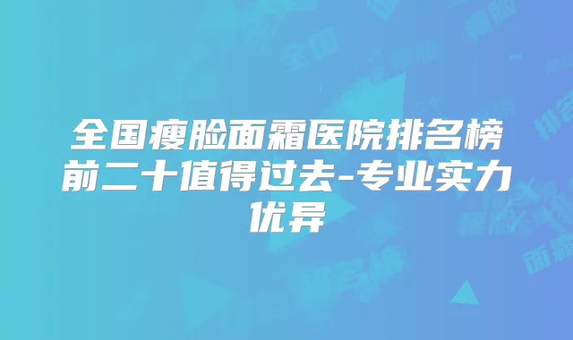 全国瘦脸面霜医院排名榜前二十值得过去-专业实力优异