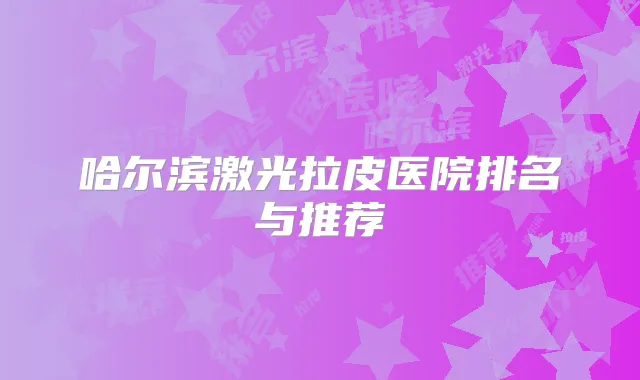 哈尔滨激光拉皮医院排名与推荐