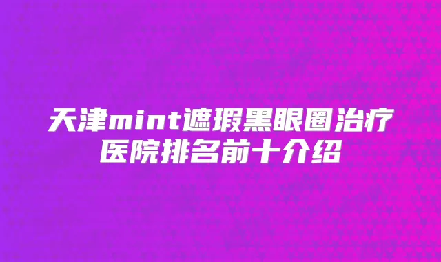 天津mint遮瑕黑眼圈医院排名前十介绍