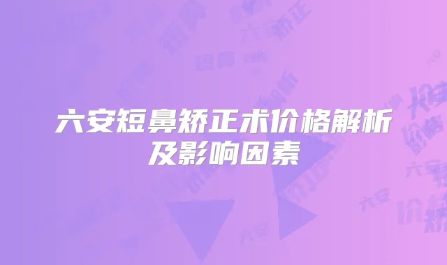 六安短鼻矫正术价格解析及影响因素