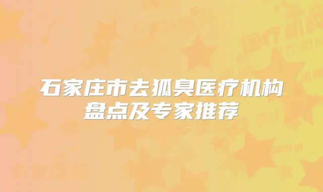 石家庄市去狐臭医疗机构盘点及专家推荐