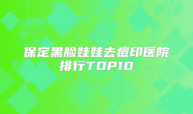 保定黑脸娃娃去痘印医院排行TOP10