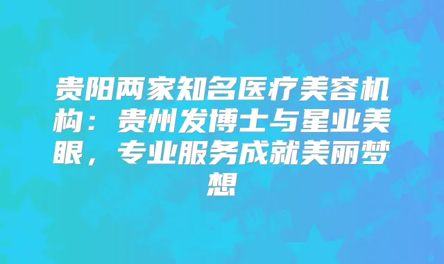 贵阳两家知名医疗美容机构：贵州发博士与星业美眼，专业服务成就美丽梦想