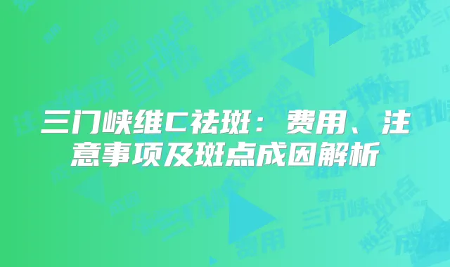 三门峡维C祛斑：费用、注意事项及斑点成因解析