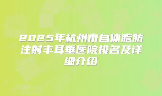 2025年杭州市自体脂肪注射丰耳垂医院排名及详细介绍