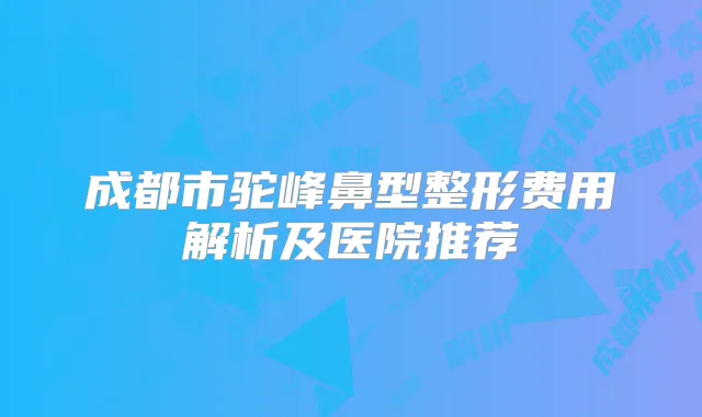 成都市驼峰鼻型整形费用解析及医院推荐