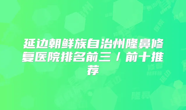 延边朝鲜族自治州隆鼻修复医院排名前三／前十推荐