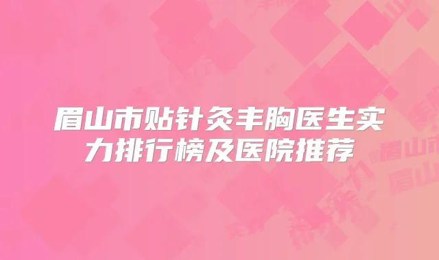 眉山市贴针灸丰胸医生实力排行榜及医院推荐